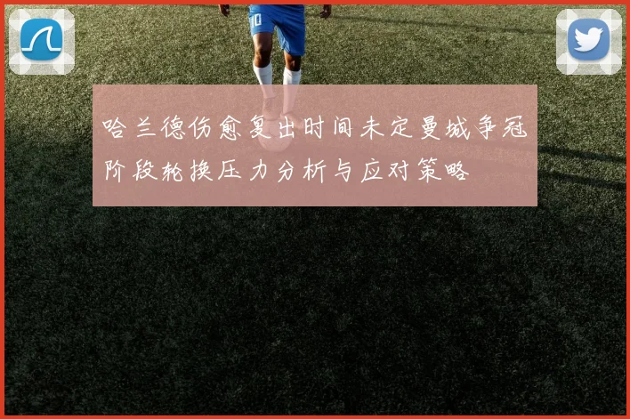 哈兰德伤愈复出时间未定曼城争冠阶段轮换压力分析与应对策略