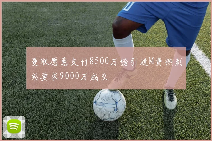 曼联愿意支付8500万镑引进M费热刺或要求9000万成交