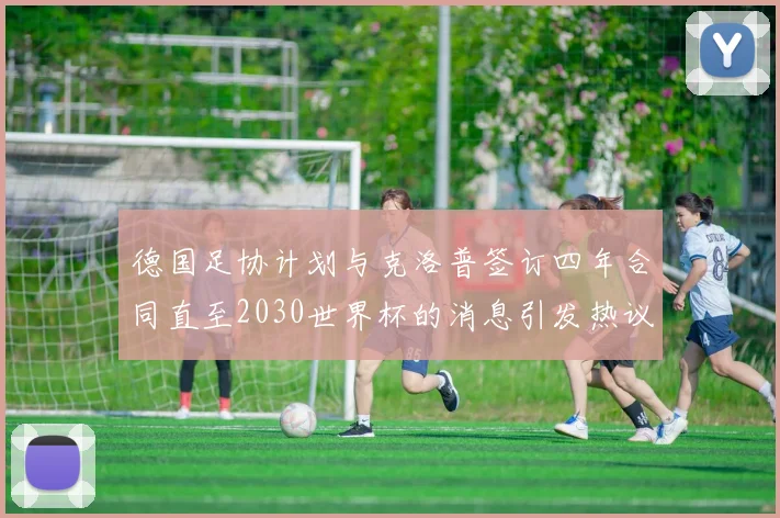 德国足协计划与克洛普签订四年合同直至2030世界杯的消息引发热议
