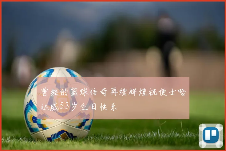 曾经的篮球传奇再续辉煌祝便士哈达威53岁生日快乐