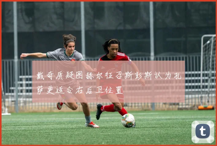 戴奇质疑图赫尔征召斯彭斯认为孔萨更适合右后卫位置