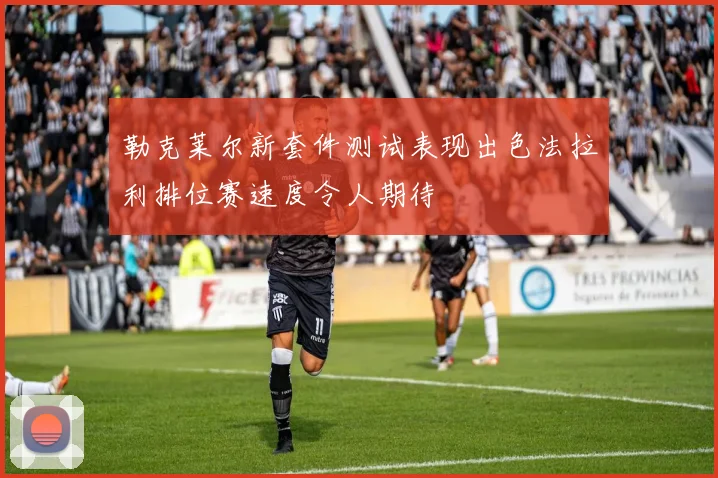 勒克莱尔新套件测试表现出色法拉利排位赛速度令人期待