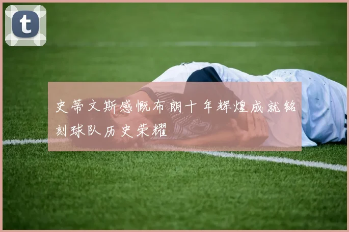史蒂文斯感慨布朗十年辉煌成就铭刻球队历史荣耀