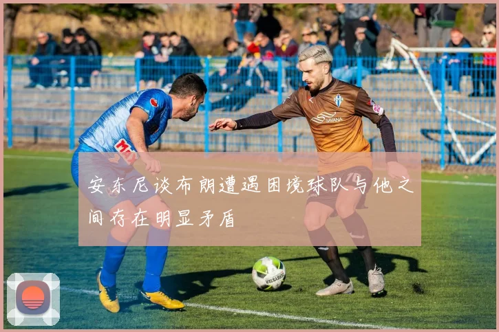 安东尼谈布朗遭遇困境球队与他之间存在明显矛盾