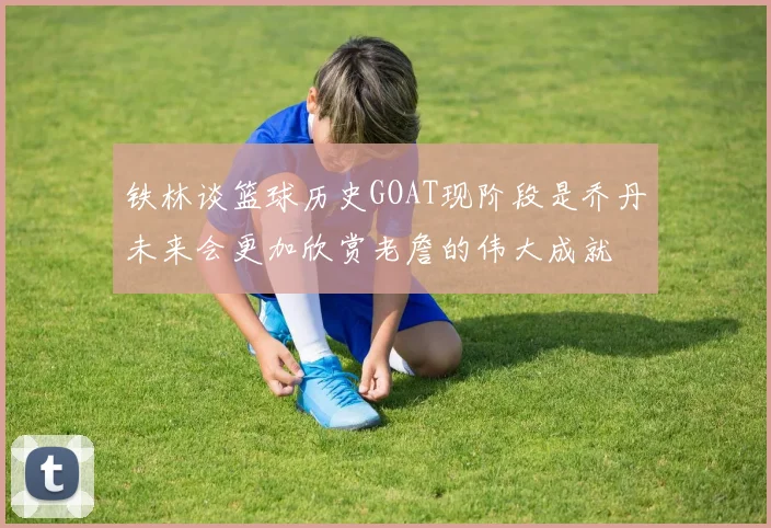 铁林谈篮球历史GOAT现阶段是乔丹未来会更加欣赏老詹的伟大成就