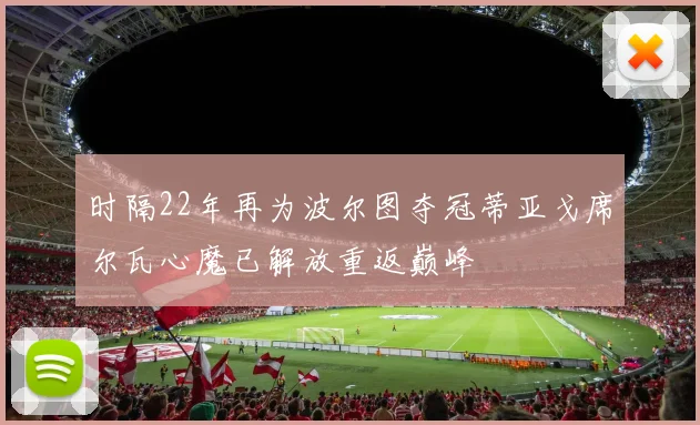 时隔22年再为波尔图夺冠蒂亚戈席尔瓦心魔已解放重返巅峰