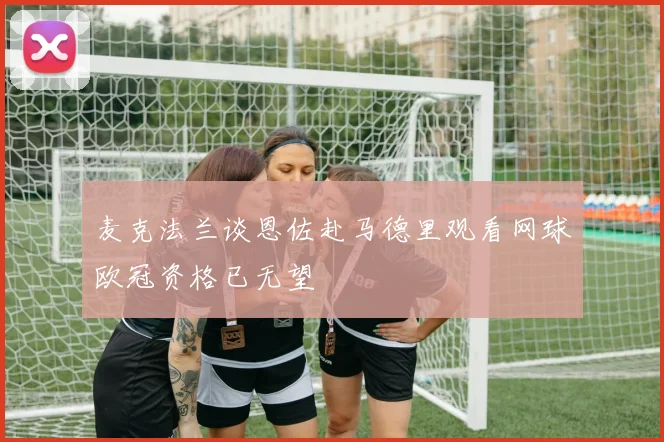 麦克法兰谈恩佐赴马德里观看网球欧冠资格已无望