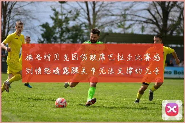 施洛特贝克因伤缺席巴拉圭比赛感到愤怒透露踝关节无法支撑的无奈