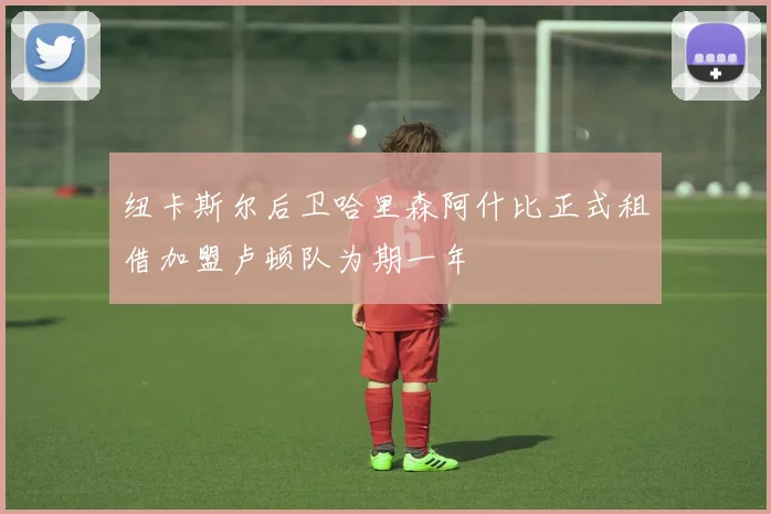 纽卡斯尔后卫哈里森阿什比正式租借加盟卢顿队为期一年