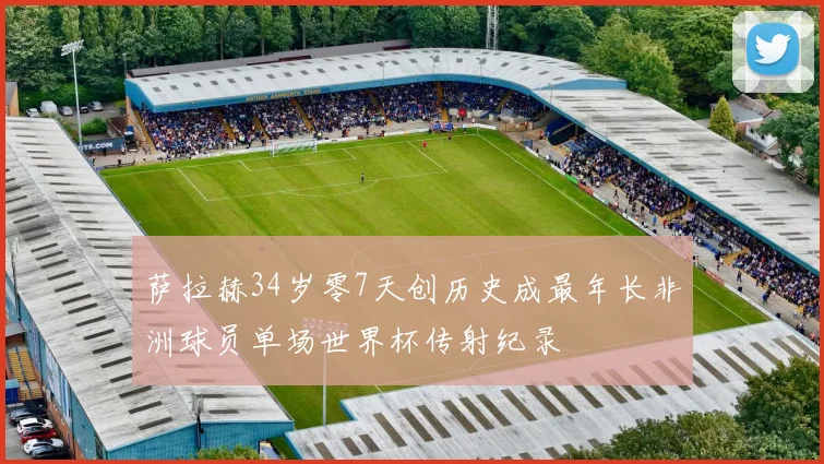 萨拉赫34岁零7天创历史成最年长非洲球员单场世界杯传射纪录