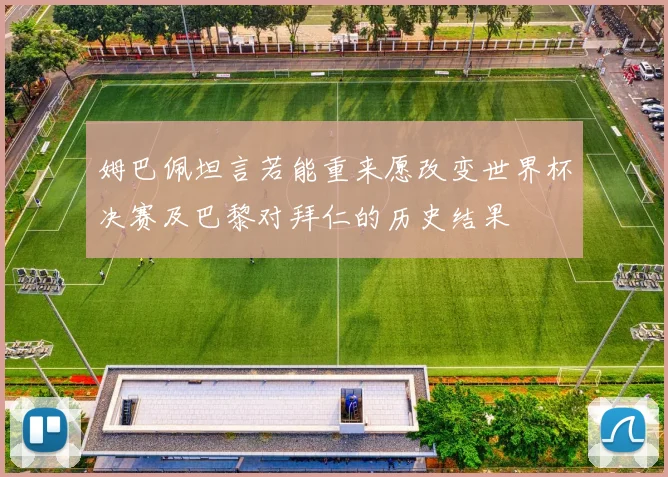 姆巴佩坦言若能重来愿改变世界杯决赛及巴黎对拜仁的历史结果