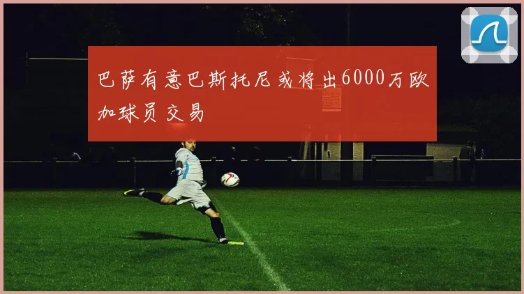 巴萨有意巴斯托尼或将出6000万欧加球员交易