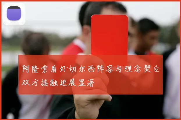 阿隆索看好切尔西阵容与理念契合双方接触进展显著