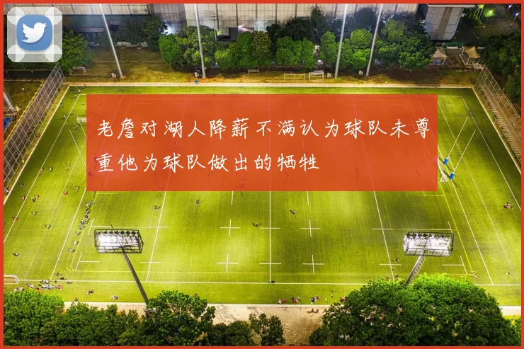 老詹对湖人降薪不满认为球队未尊重他为球队做出的牺牲