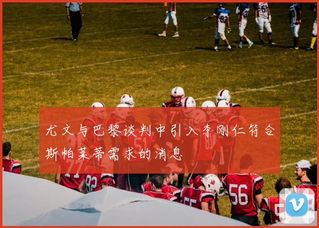 尤文与巴黎谈判中引入李刚仁符合斯帕莱蒂需求的消息