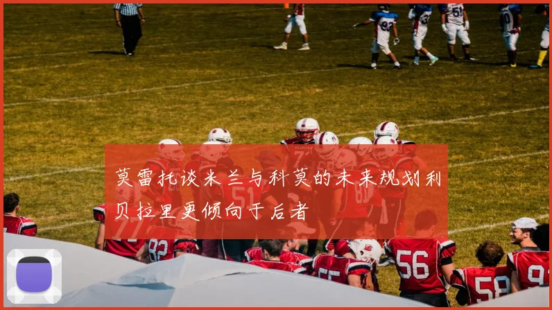 莫雷托谈米兰与科莫的未来规划利贝拉里更倾向于后者
