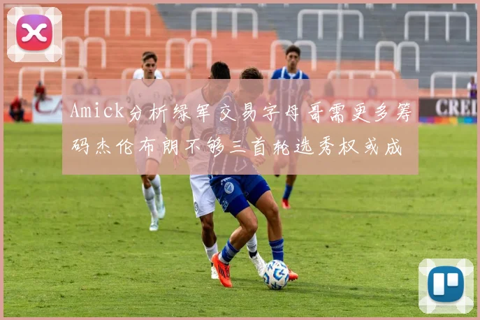 Amick分析绿军交易字母哥需更多筹码杰伦布朗不够三首轮选秀权或成关键