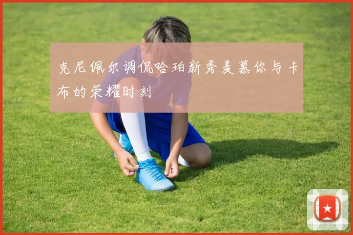 克尼佩尔调侃哈珀新秀羡慕你与卡布的荣耀时刻