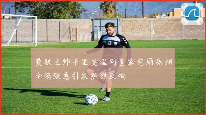 曼联主帅卡里克温网皇家包厢亮相全场致意引发热烈反响