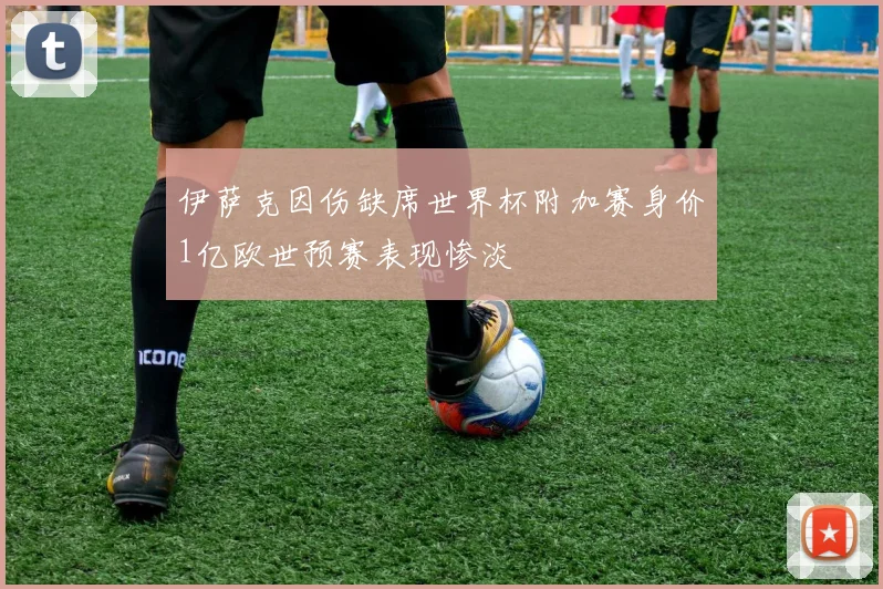 伊萨克因伤缺席世界杯附加赛身价1亿欧世预赛表现惨淡