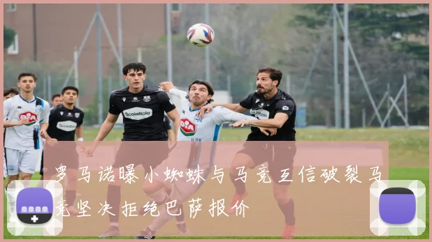 罗马诺曝小蜘蛛与马竞互信破裂马竞坚决拒绝巴萨报价