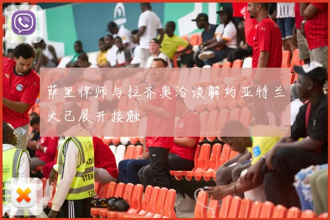 萨里律师与拉齐奥洽谈解约亚特兰大已展开接触