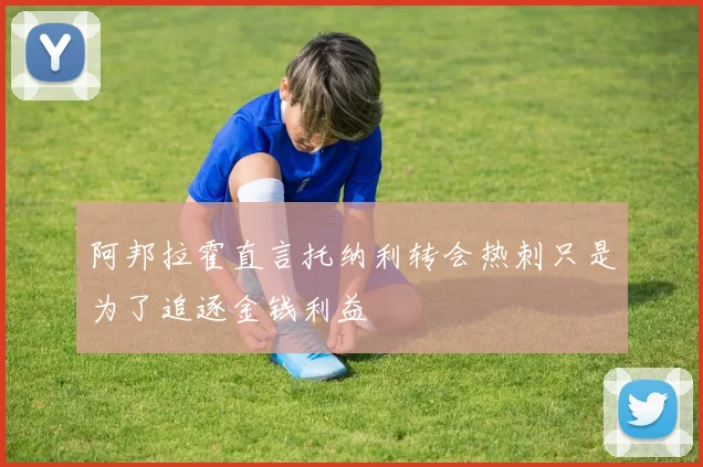 阿邦拉霍直言托纳利转会热刺只是为了追逐金钱利益