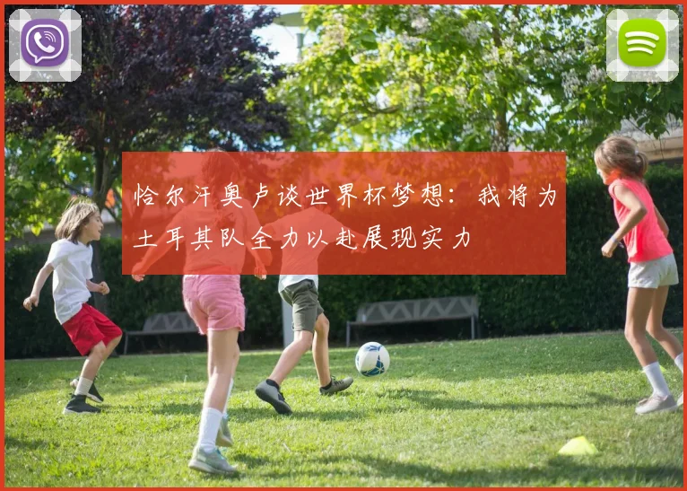 恰尔汗奥卢谈世界杯梦想：我将为土耳其队全力以赴展现实力