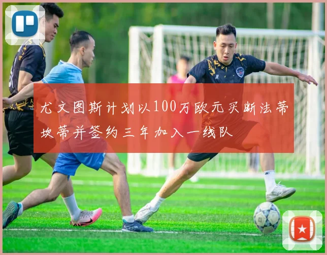 尤文图斯计划以100万欧元买断法蒂坎蒂并签约三年加入一线队