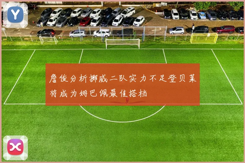 詹俊分析挪威二队实力不足登贝莱将成为姆巴佩最佳搭档