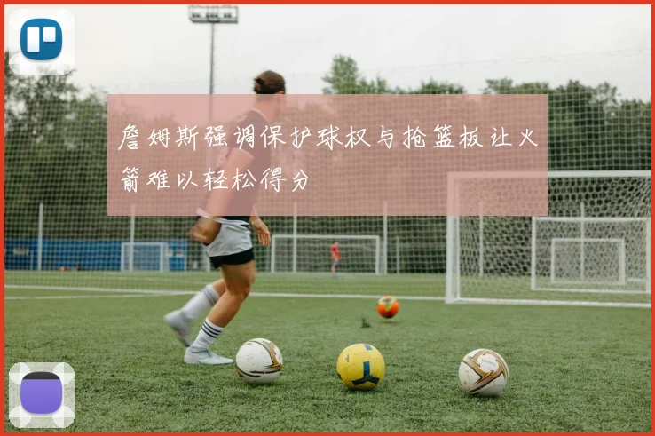 詹姆斯强调保护球权与抢篮板让火箭难以轻松得分
