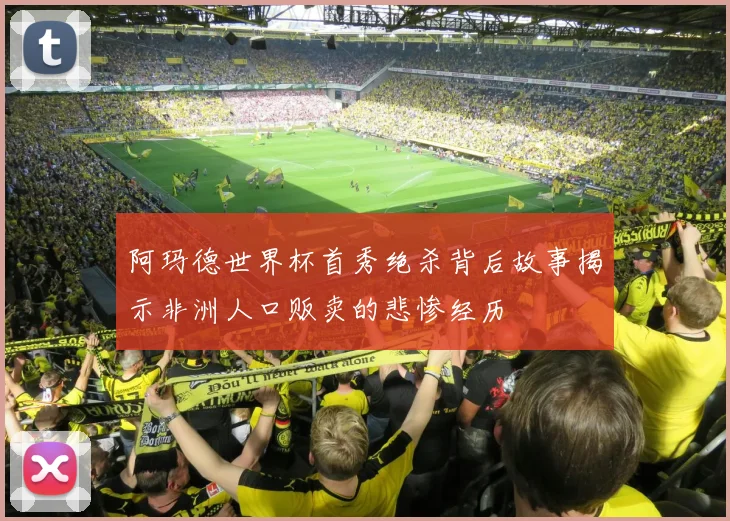阿玛德世界杯首秀绝杀背后故事揭示非洲人口贩卖的悲惨经历