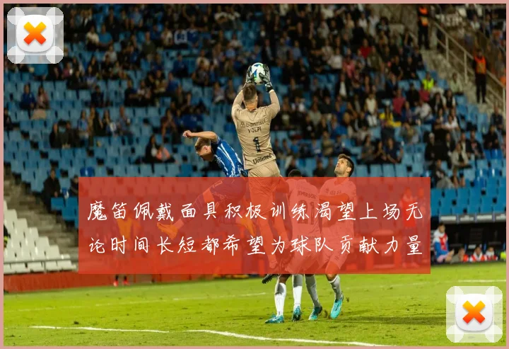 魔笛佩戴面具积极训练渴望上场无论时间长短都希望为球队贡献力量