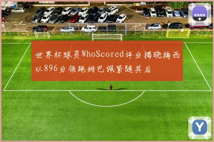 世界杯球员WhoScored评分揭晓梅西以896分领跑姆巴佩紧随其后