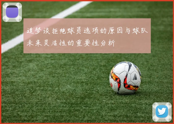 追梦谈拒绝球员选项的原因与球队未来灵活性的重要性分析