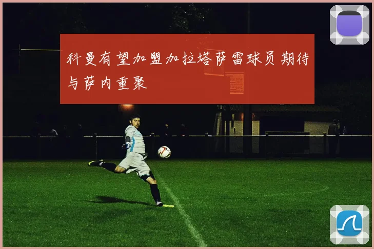 科曼有望加盟加拉塔萨雷球员期待与萨内重聚