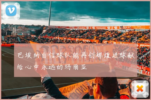 巴埃纳自信球队能再创辉煌进球献给心中永远的玛丽亚