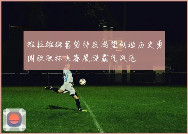 维拉雄狮蓄势待发渴望创造历史勇闯欧联杯决赛展现霸气风范