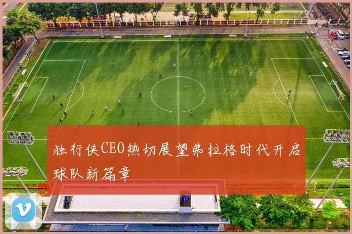 独行侠CEO热切展望弗拉格时代开启球队新篇章