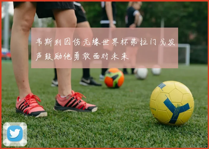 韦斯利因伤无缘世界杯弗拉门戈发声鼓励他勇敢面对未来