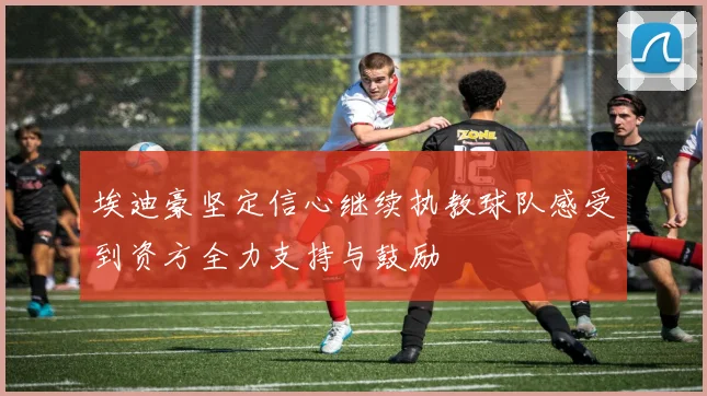 埃迪豪坚定信心继续执教球队感受到资方全力支持与鼓励