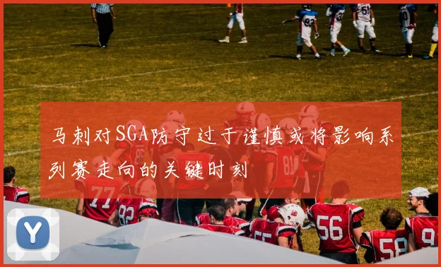 马刺对SGA防守过于谨慎或将影响系列赛走向的关键时刻