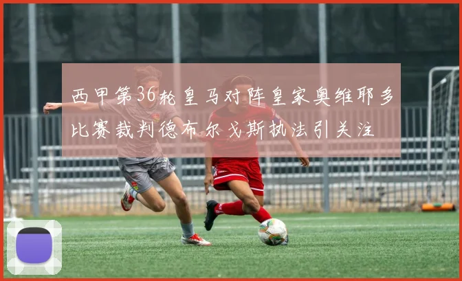 西甲第36轮皇马对阵皇家奥维耶多比赛裁判德布尔戈斯执法引关注