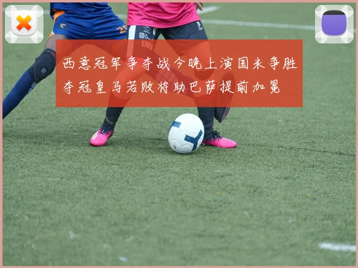 西意冠军争夺战今晚上演国米争胜夺冠皇马若败将助巴萨提前加冕