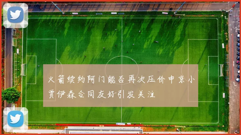 火箭续约阿门能否再次压价申京小贾伊森合同友好引发关注