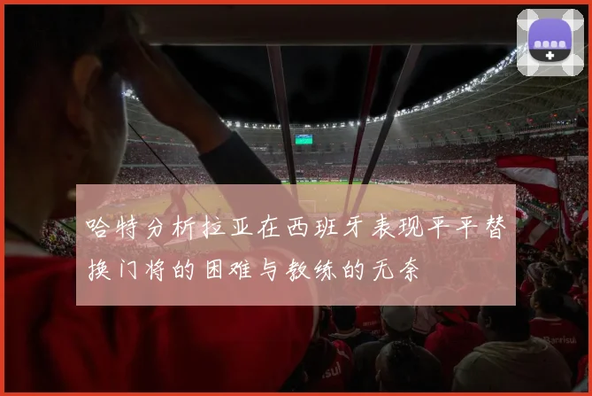 哈特分析拉亚在西班牙表现平平替换门将的困难与教练的无奈