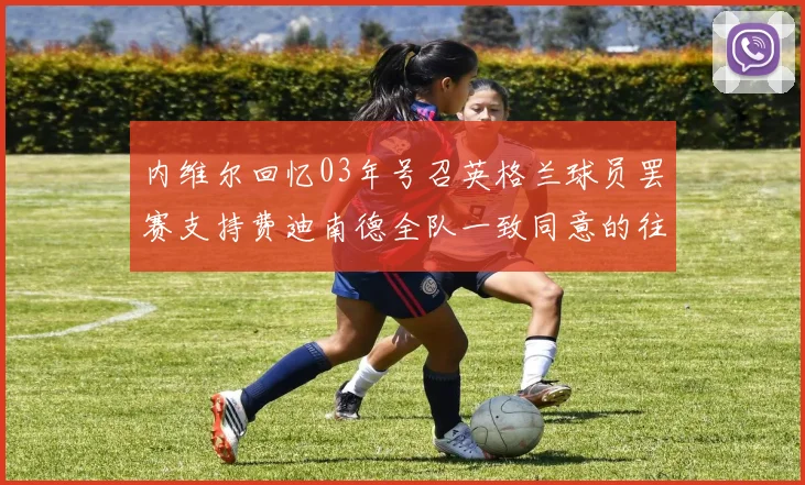 内维尔回忆03年号召英格兰球员罢赛支持费迪南德全队一致同意的往事